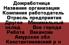 Домработница › Название организации ­ Компания-работодатель › Отрасль предприятия ­ Другое › Минимальный оклад ­ 1 - Все города Работа » Вакансии   . Амурская обл.,Константиновский р-н